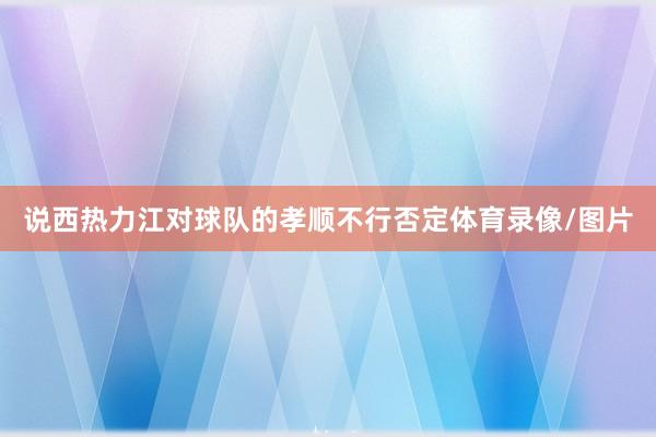 说西热力江对球队的孝顺不行否定体育录像/图片