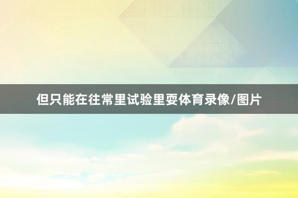 但只能在往常里试验里耍体育录像/图片