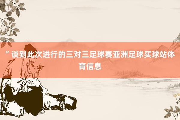 ”谈到此次进行的三对三足球赛亚洲足球买球站体育信息
