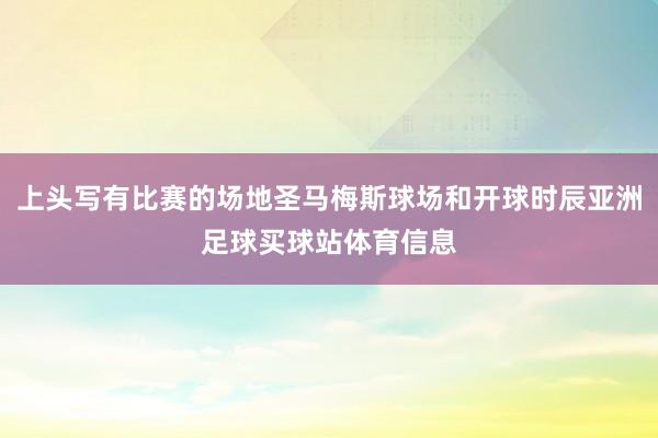 上头写有比赛的场地圣马梅斯球场和开球时辰亚洲足球买球站体育信息