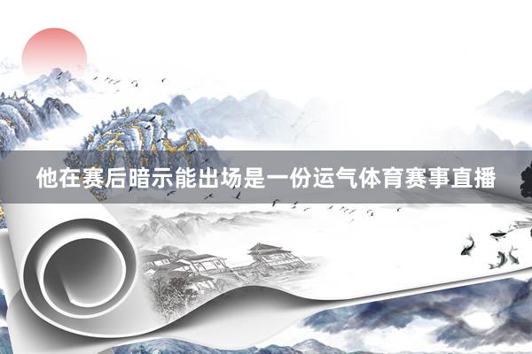 他在赛后暗示能出场是一份运气体育赛事直播