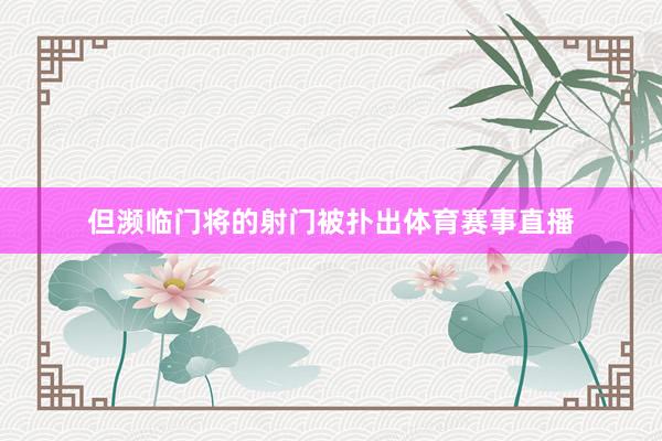 但濒临门将的射门被扑出体育赛事直播