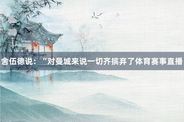 舍伍德说：“对曼城来说一切齐摈弃了体育赛事直播