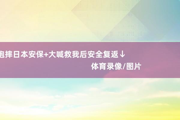 抱摔日本安保+大喊救我后安全复返↓                                                    体育录像/图片
