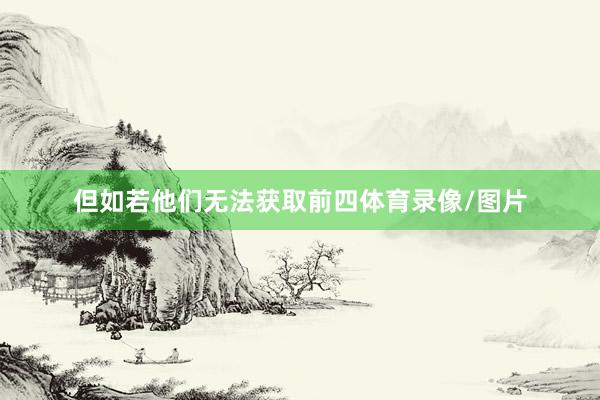 但如若他们无法获取前四体育录像/图片