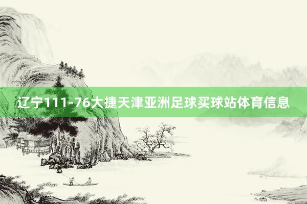 辽宁111-76大捷天津亚洲足球买球站体育信息