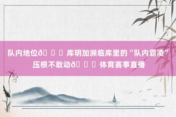 队内地位😜库明加濒临库里的“队内霸凌” 压根不敢动😛体育赛事