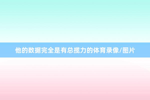 他的数据完全是有总揽力的体育录像/图片