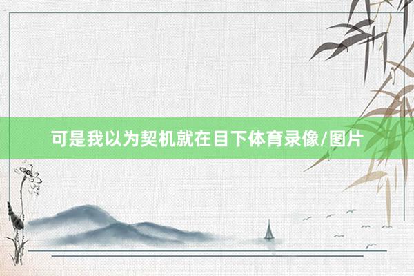 可是我以为契机就在目下体育录像/图片