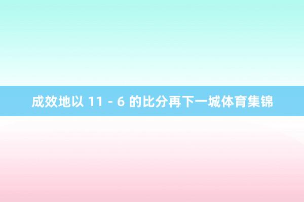 成效地以 11 - 6 的比分再下一城体育集锦