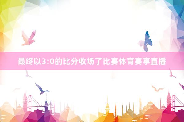 最终以3:0的比分收场了比赛体育赛事直播