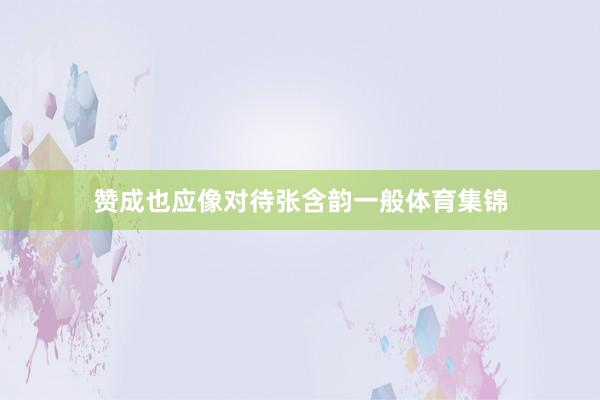 赞成也应像对待张含韵一般体育集锦