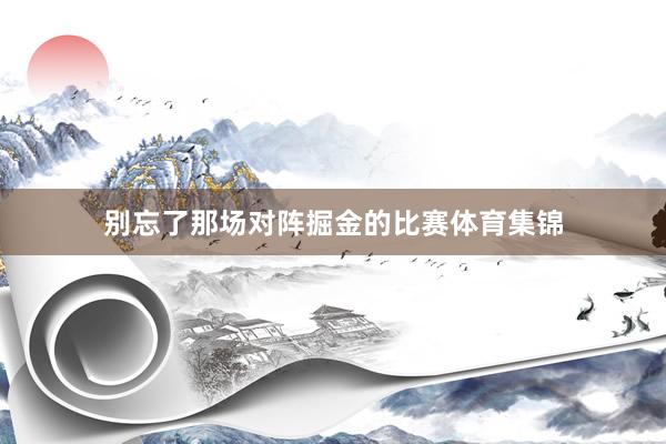 别忘了那场对阵掘金的比赛体育集锦
