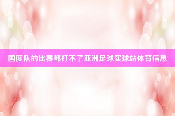 国度队的比赛都打不了亚洲足球买球站体育信息