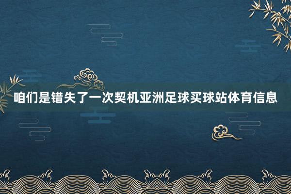 咱们是错失了一次契机亚洲足球买球站体育信息