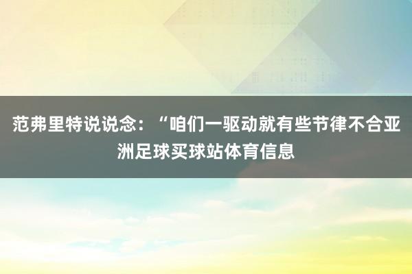 范弗里特说说念：“咱们一驱动就有些节律不合亚洲足球买球站体育信息