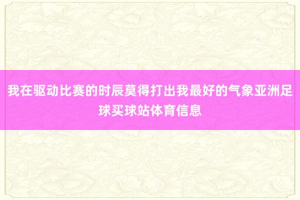 我在驱动比赛的时辰莫得打出我最好的气象亚洲足球买球站体育信息