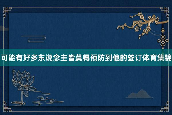 可能有好多东说念主皆莫得预防到他的签订体育集锦