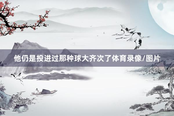 他仍是投进过那种球大齐次了体育录像/图片