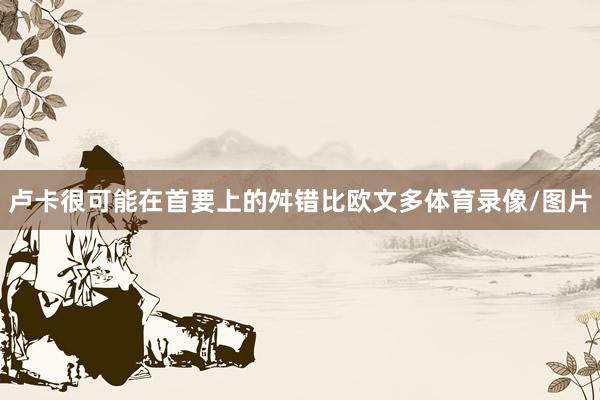 卢卡很可能在首要上的舛错比欧文多体育录像/图片