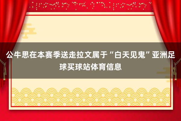 公牛思在本赛季送走拉文属于“白天见鬼”亚洲足球买球站体育信息