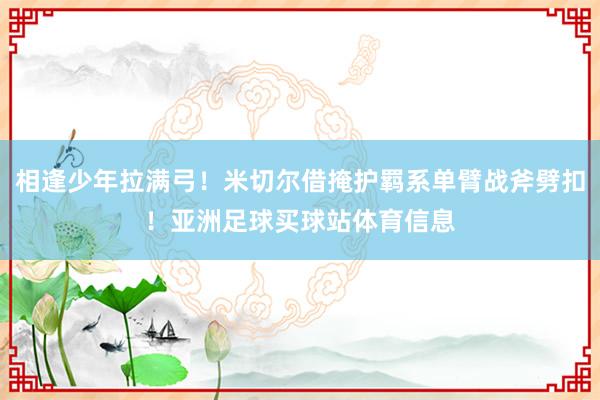 相逢少年拉满弓！米切尔借掩护羁系单臂战斧劈扣！亚洲足球买球站体育信息