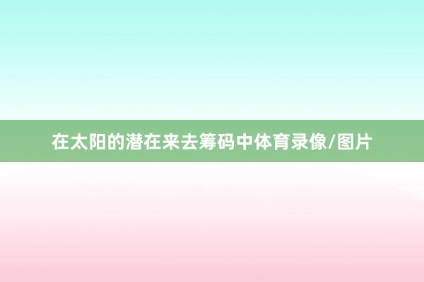 在太阳的潜在来去筹码中体育录像/图片