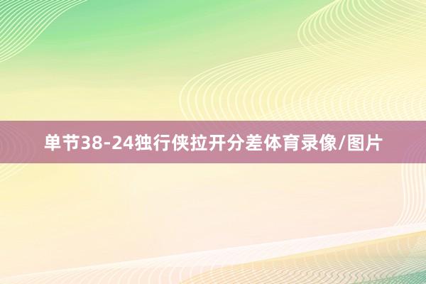 单节38-24独行侠拉开分差体育录像/图片