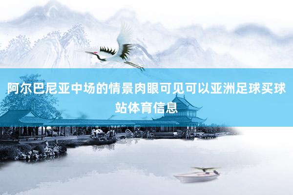 阿尔巴尼亚中场的情景肉眼可见可以亚洲足球买球站体育信息