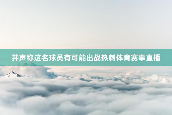 并声称这名球员有可能出战热刺体育赛事直播