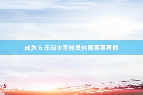 成为 6 东谈主型球员体育赛事直播