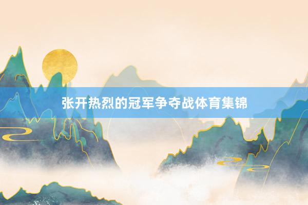 张开热烈的冠军争夺战体育集锦