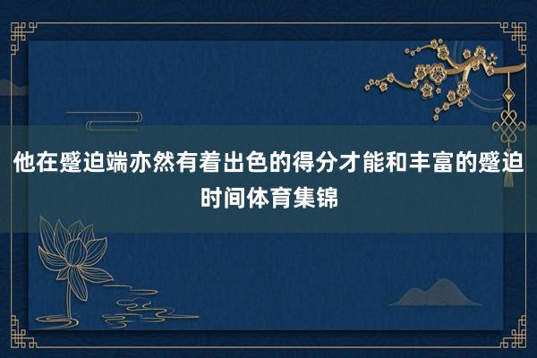 他在蹙迫端亦然有着出色的得分才能和丰富的蹙迫时间体育集锦