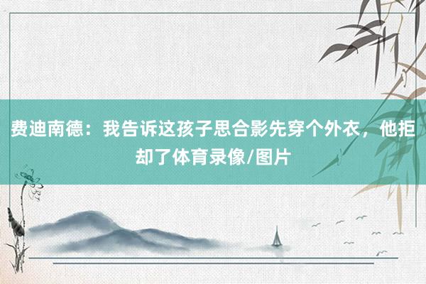 费迪南德：我告诉这孩子思合影先穿个外衣，他拒却了体育录像/图片