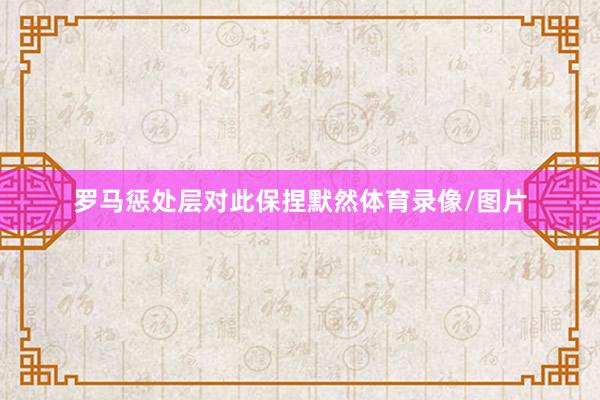 罗马惩处层对此保捏默然体育录像/图片