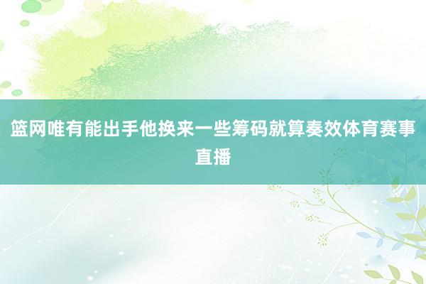 篮网唯有能出手他换来一些筹码就算奏效体育赛事直播
