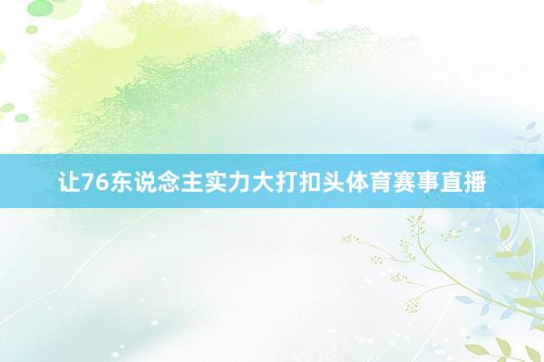 让76东说念主实力大打扣头体育赛事直播