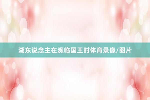 湖东说念主在濒临国王时体育录像/图片