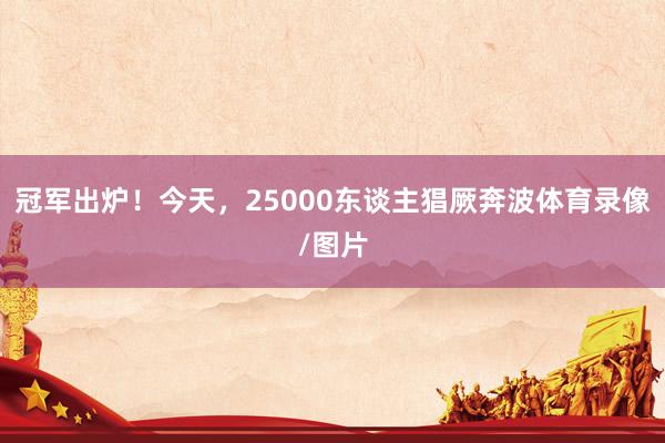 冠军出炉！今天，25000东谈主猖厥奔波体育录像/图片