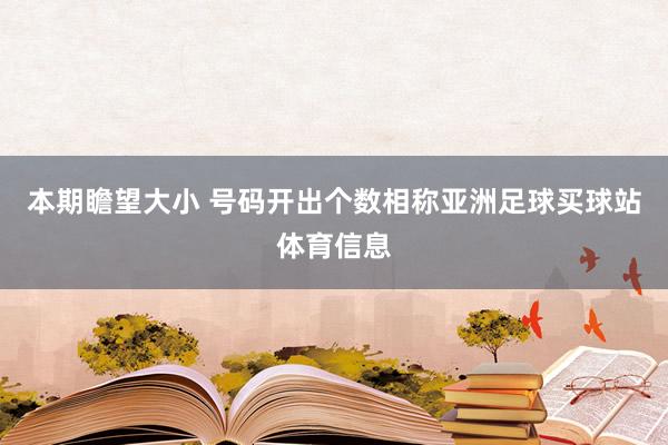 本期瞻望大小 号码开出个数相称亚洲足球买球站体育信息