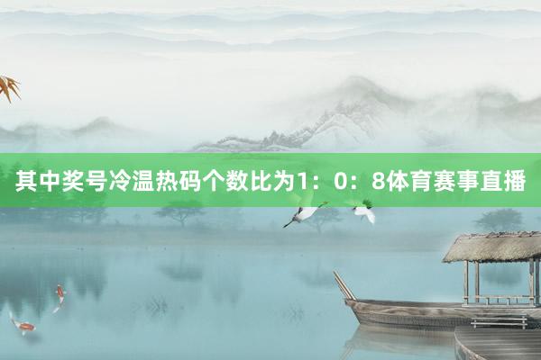 其中奖号冷温热码个数比为1：0：8体育赛事直播