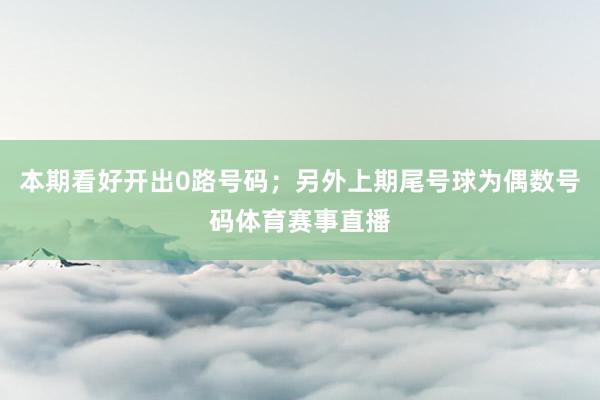 本期看好开出0路号码；另外上期尾号球为偶数号码体育赛事直播