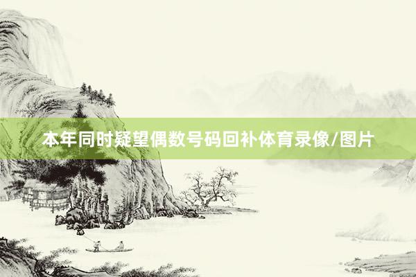 本年同时疑望偶数号码回补体育录像/图片