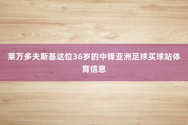 莱万多夫斯基这位36岁的中锋亚洲足球买球站体育信息