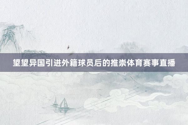 望望异国引进外籍球员后的推崇体育赛事直播