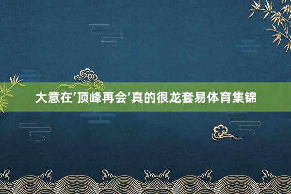 大意在‘顶峰再会’真的很龙套易体育集锦