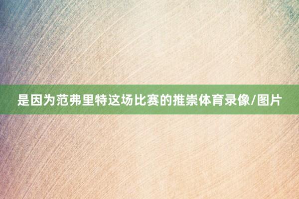 是因为范弗里特这场比赛的推崇体育录像/图片