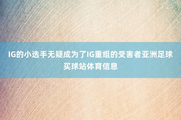 IG的小选手无疑成为了IG重组的受害者亚洲足球买球站体育信息