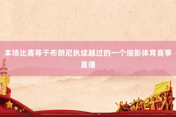 本场比赛等于布朗尼执续越过的一个缩影体育赛事直播
