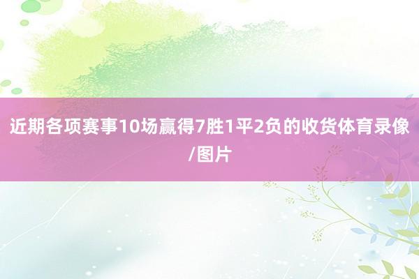 近期各项赛事10场赢得7胜1平2负的收货体育录像/图片
